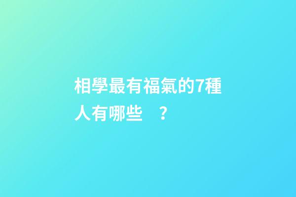 相學最有福氣的7種人有哪些？